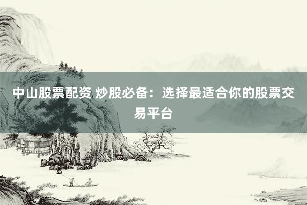 中山股票配资 炒股必备：选择最适合你的股票交易平台