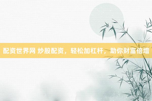 配资世界网 炒股配资，轻松加杠杆，助你财富倍增