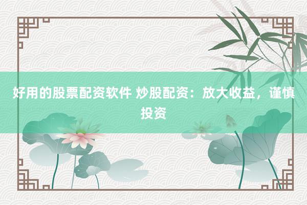 好用的股票配资软件 炒股配资：放大收益，谨慎投资