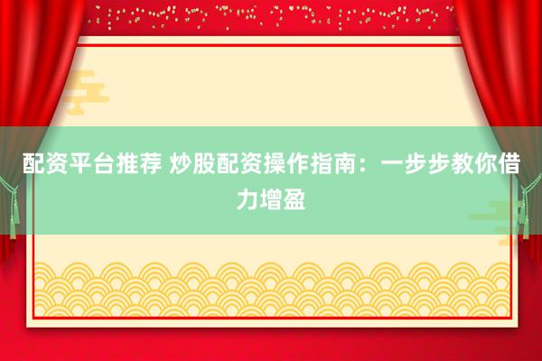配资平台推荐 炒股配资操作指南：一步步教你借力增盈