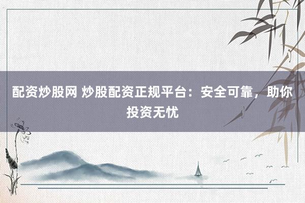 配资炒股网 炒股配资正规平台：安全可靠，助你投资无忧