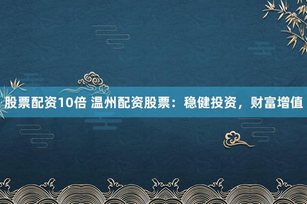 股票配资10倍 温州配资股票：稳健投资，财富增值