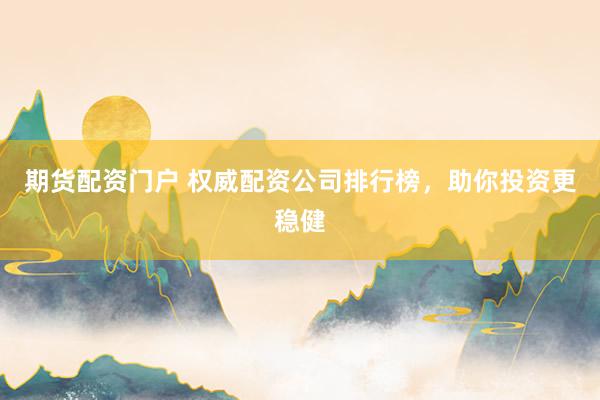 期货配资门户 权威配资公司排行榜，助你投资更稳健