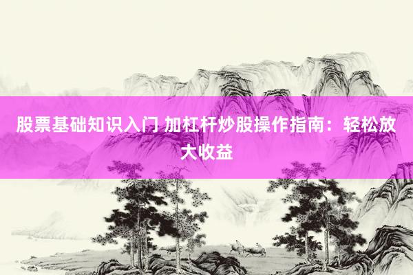 股票基础知识入门 加杠杆炒股操作指南：轻松放大收益