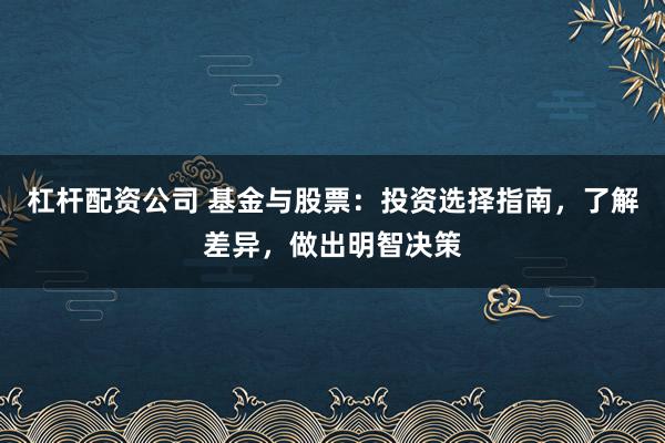 杠杆配资公司 基金与股票：投资选择指南，了解差异，做出明智决策