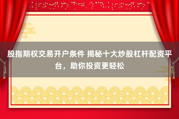 股指期权交易开户条件 揭秘十大炒股杠杆配资平台，助你投资更轻松
