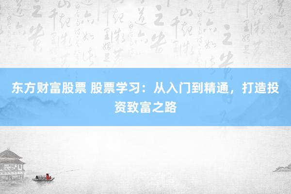 东方财富股票 股票学习：从入门到精通，打造投资致富之路