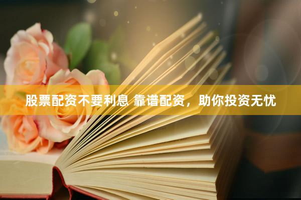 股票配资不要利息 靠谱配资，助你投资无忧