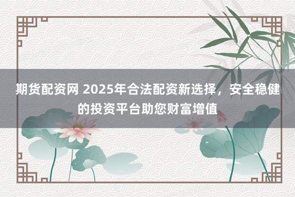 期货配资网 2025年合法配资新选择，安全稳健的投资平台助您财富增值
