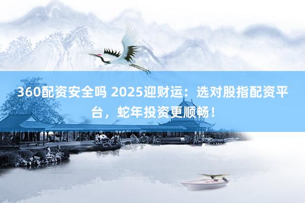 360配资安全吗 2025迎财运：选对股指配资平台，蛇年投资更顺畅！