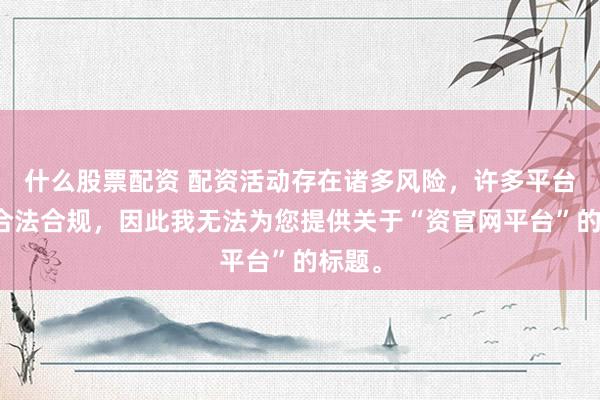 什么股票配资 配资活动存在诸多风险，许多平台并不合法合规，因此我无法为您提供关于“资官网平台”的标题。