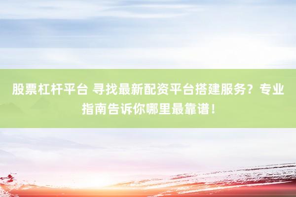 股票杠杆平台 寻找最新配资平台搭建服务？专业指南告诉你哪里最靠谱！