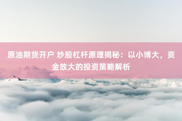 原油期货开户 炒股杠杆原理揭秘：以小博大，资金放大的投资策略解析