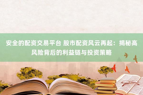 安全的配资交易平台 股市配资风云再起：揭秘高风险背后的利益链与投资策略