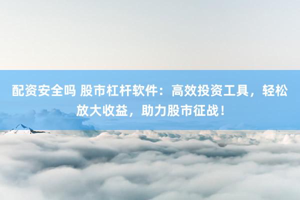 配资安全吗 股市杠杆软件：高效投资工具，轻松放大收益，助力股市征战！