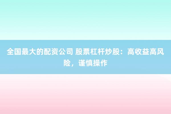 全国最大的配资公司 股票杠杆炒股：高收益高风险，谨慎操作