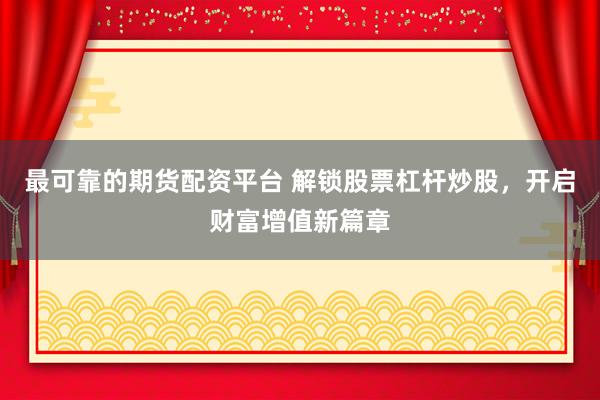 最可靠的期货配资平台 解锁股票杠杆炒股，开启财富增值新篇章