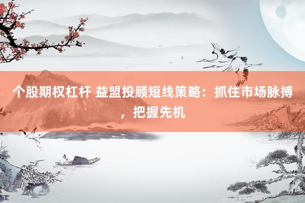个股期权杠杆 益盟投顾短线策略：抓住市场脉搏，把握先机