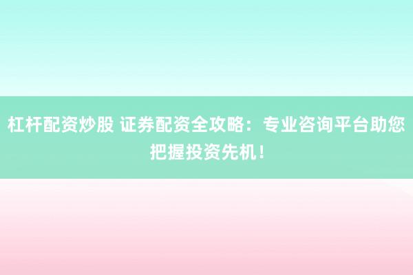 杠杆配资炒股 证券配资全攻略：专业咨询平台助您把握投资先机！