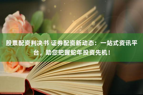 股票配资判决书 证券配资新动态：一站式资讯平台，助您把握蛇年投资先机！