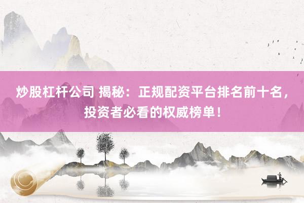 炒股杠杆公司 揭秘：正规配资平台排名前十名，投资者必看的权威榜单！