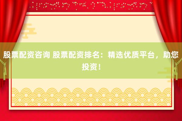 股票配资咨询 股票配资排名：精选优质平台，助您投资！