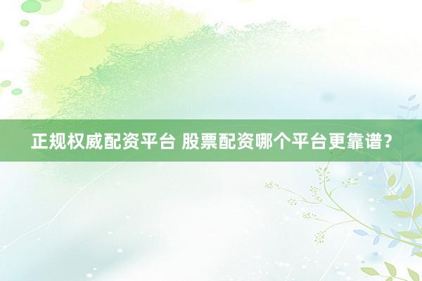 正规权威配资平台 股票配资哪个平台更靠谱？