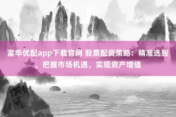 富华优配app下载官网 股票配资策略：精准选股，把握市场机遇，实现资产增值