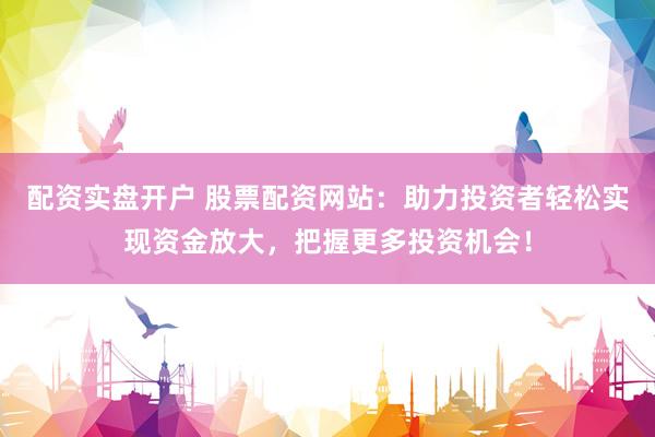 配资实盘开户 股票配资网站：助力投资者轻松实现资金放大，把握更多投资机会！