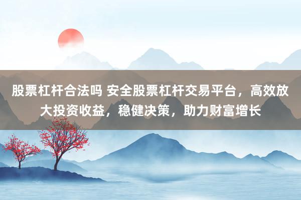 股票杠杆合法吗 安全股票杠杆交易平台，高效放大投资收益，稳健决策，助力财富增长