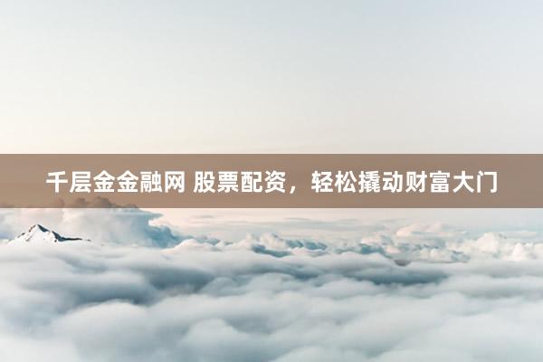 千层金金融网 股票配资，轻松撬动财富大门