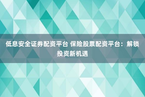 低息安全证券配资平台 保险股票配资平台：解锁投资新机遇