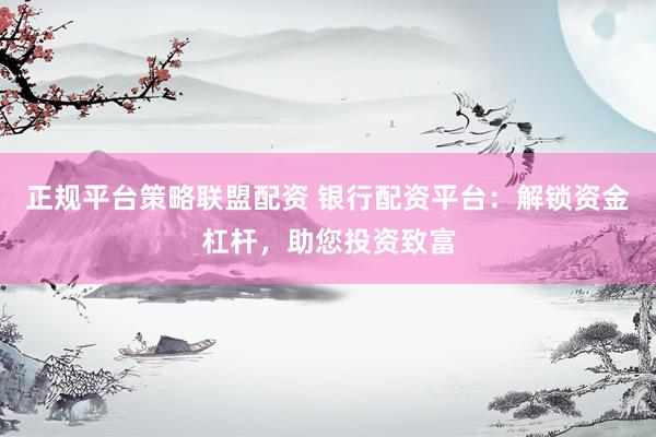 正规平台策略联盟配资 银行配资平台：解锁资金杠杆，助您投资致富