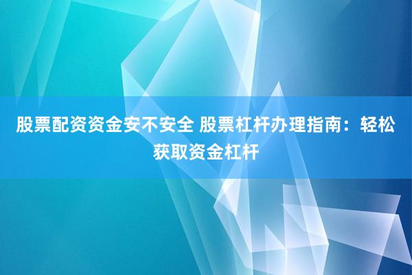 股票配资资金安不安全 股票杠杆办理指南：轻松获取资金杠杆