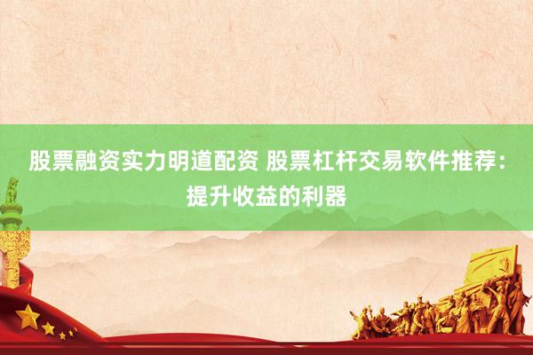 股票融资实力明道配资 股票杠杆交易软件推荐：提升收益的利器