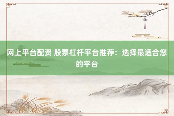网上平台配资 股票杠杆平台推荐：选择最适合您的平台