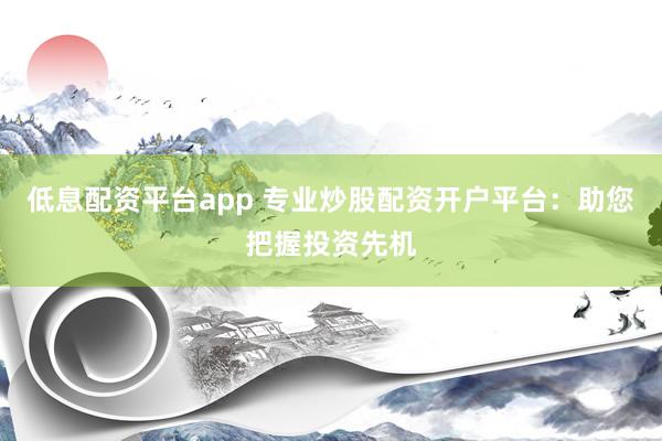 低息配资平台app 专业炒股配资开户平台：助您把握投资先机