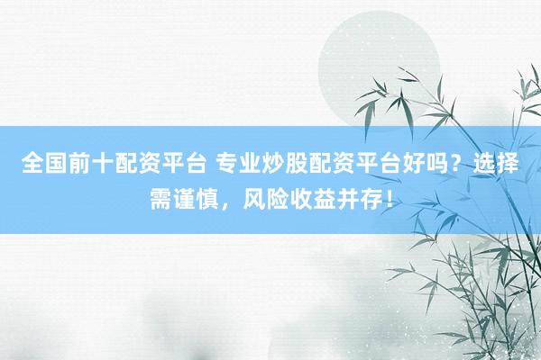 全国前十配资平台 专业炒股配资平台好吗？选择需谨慎，风险收益并存！