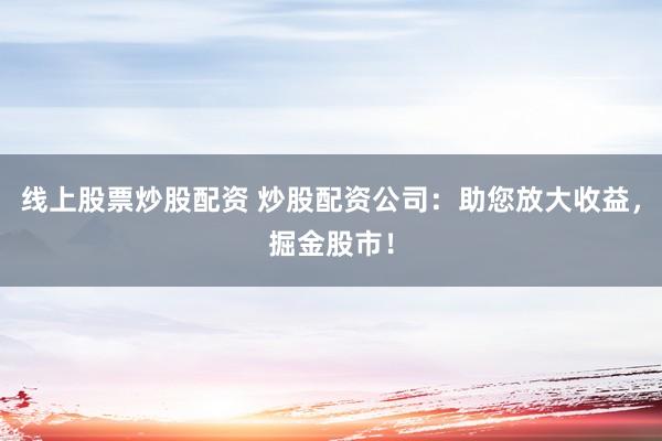 线上股票炒股配资 炒股配资公司：助您放大收益，掘金股市！
