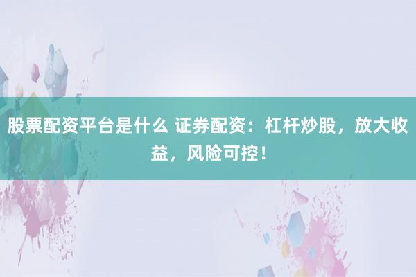 股票配资平台是什么 证券配资：杠杆炒股，放大收益，风险可控！