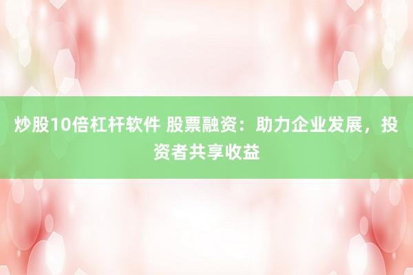 炒股10倍杠杆软件 股票融资：助力企业发展，投资者共享收益