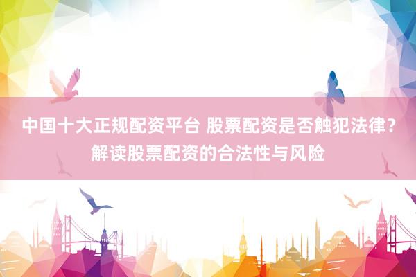 中国十大正规配资平台 股票配资是否触犯法律？解读股票配资的合法性与风险