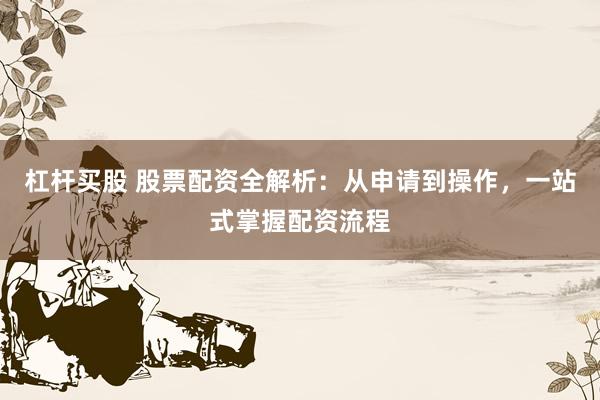 杠杆买股 股票配资全解析：从申请到操作，一站式掌握配资流程
