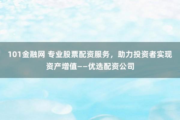 101金融网 专业股票配资服务，助力投资者实现资产增值——优选配资公司