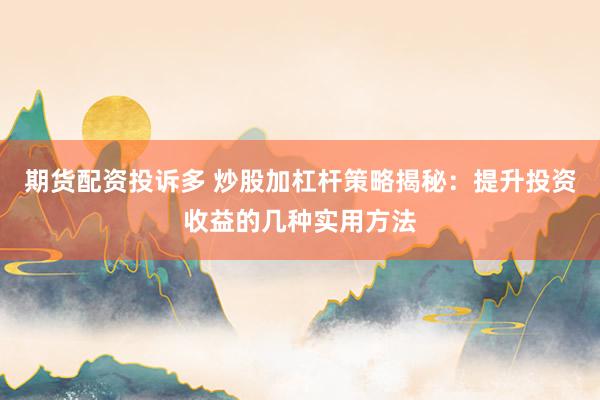 期货配资投诉多 炒股加杠杆策略揭秘：提升投资收益的几种实用方法