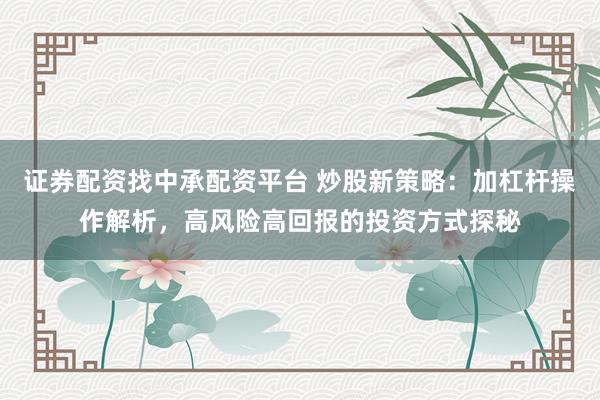 证券配资找中承配资平台 炒股新策略：加杠杆操作解析，高风险高回报的投资方式探秘