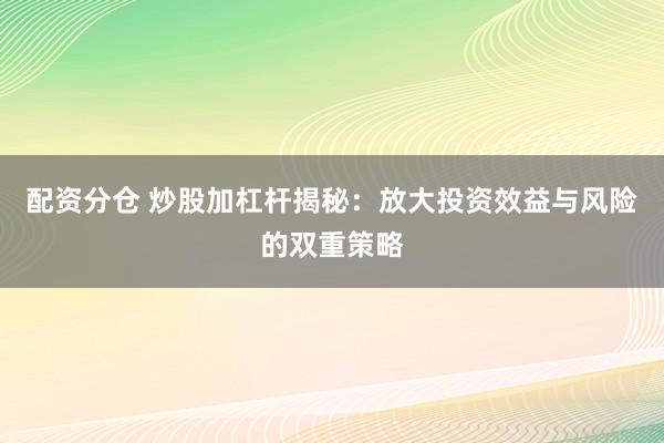 配资分仓 炒股加杠杆揭秘：放大投资效益与风险的双重策略