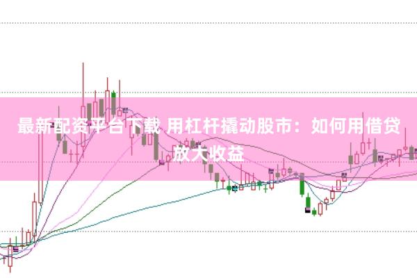 最新配资平台下载 用杠杆撬动股市：如何用借贷放大收益