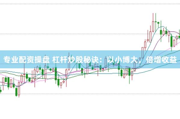 专业配资操盘 杠杆炒股秘诀：以小博大，倍增收益