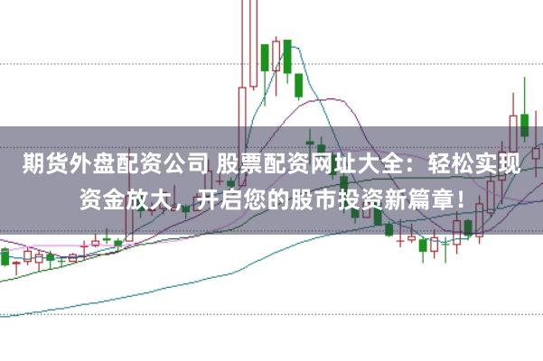 期货外盘配资公司 股票配资网址大全：轻松实现资金放大，开启您的股市投资新篇章！
